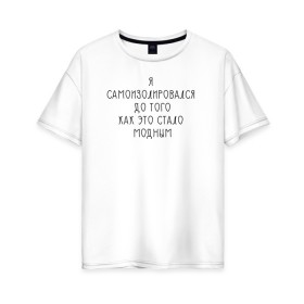 Женская футболка хлопок Oversize с принтом Самоизоляция в Новосибирске, 100% хлопок | свободный крой, круглый ворот, спущенный рукав, длина до линии бедер
 | antisocial | isolating | isolation | minimalism | self | антисоциальный | домосед | изоляция | минимализм | надпись | текст | фраза