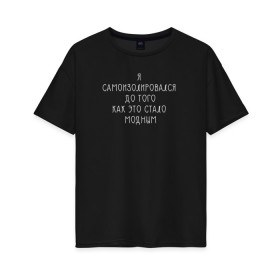Женская футболка хлопок Oversize с принтом Самоизоляция в Новосибирске, 100% хлопок | свободный крой, круглый ворот, спущенный рукав, длина до линии бедер
 | antisocial | isolating | isolation | minimalism | self | антисоциальный | домосед | изоляция | минимализм | надпись | текст | фраза