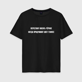 Женская футболка хлопок Oversize с принтом Перестану носить черное в Новосибирске, 100% хлопок | свободный крой, круглый ворот, спущенный рукав, длина до линии бедер
 | black | dark | i love | meme | memes | забавная | игривая | из мема | когда придумают | мем | мемас | мемасик | надпись | ношу | обожаю | пафосная | смешная | темнее | темный | фраза | цвет | цитата | чернее | черное