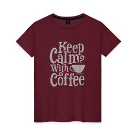 Женская футболка хлопок с принтом Keep calm with coffee в Новосибирске, 100% хлопок | прямой крой, круглый вырез горловины, длина до линии бедер, слегка спущенное плечо | coffee | keep calm | ароматный | бодрящий | горячий | кофе | кофеек | кофейная | кофеман | кофи | крепкие | крепкий | нервы | с кофе | с утра | сохраняй спокойствие | успокаивает | утренний | утро | чашка