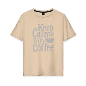 Женская футболка хлопок Oversize с принтом Keep calm with coffee в Новосибирске, 100% хлопок | свободный крой, круглый ворот, спущенный рукав, длина до линии бедер
 | coffee | keep calm | ароматный | бодрящий | горячий | кофе | кофеек | кофейная | кофеман | кофи | крепкие | крепкий | нервы | с кофе | с утра | сохраняй спокойствие | успокаивает | утренний | утро | чашка
