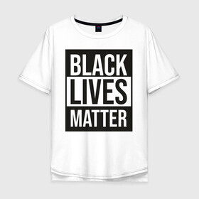 Мужская футболка хлопок Oversize с принтом BLACK LIVES MATTER в Новосибирске, 100% хлопок | свободный крой, круглый ворот, “спинка” длиннее передней части | black | internet | lives | matter | meme | интернет | мем