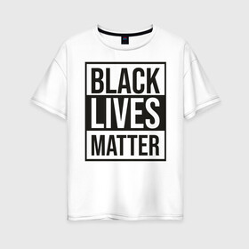 Женская футболка хлопок Oversize с принтом BLACK LIVES MATTER в Новосибирске, 100% хлопок | свободный крой, круглый ворот, спущенный рукав, длина до линии бедер
 | Тематика изображения на принте: black | internet | lives | matter | meme | интернет | мем