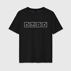 Женская футболка хлопок Oversize с принтом Black в Новосибирске, 100% хлопок | свободный крой, круглый ворот, спущенный рукав, длина до линии бедер
 | black | квадраты | надпись | таблица менделеева | химическое вещество | химия | цифры | черный | элемент