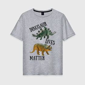 Женская футболка хлопок Oversize с принтом Dinosaur Lives Matter в Новосибирске, 100% хлопок | свободный крой, круглый ворот, спущенный рукав, длина до линии бедер
 | black lives matter | lives matter | динозавр | динозавры | стегозавр | трицератопс