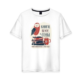Женская футболка хлопок Oversize с принтом Книги Кофе и Совы в Новосибирске, 100% хлопок | свободный крой, круглый ворот, спущенный рукав, длина до линии бедер
 | books | coffee | cute | owl | owls | книга | книги | книжки | книжный червь | кофе | кофеек | кофейная | красивая | ласковая | литература | литературная | люблю читать | милая | нежная | неясыть | птица | птицы | сова