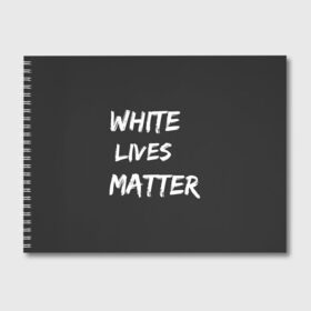 Альбом для рисования с принтом White Lives Matter в Новосибирске, 100% бумага
 | матовая бумага, плотность 200 мг. | Тематика изображения на принте: black | blm | lives | matter | white | wlm | белые | жизни | жизнь