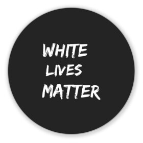 Коврик для мышки круглый с принтом White Lives Matter в Новосибирске, резина и полиэстер | круглая форма, изображение наносится на всю лицевую часть | black | blm | lives | matter | white | wlm | белые | жизни | жизнь