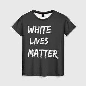 Женская футболка 3D с принтом White Lives Matter в Новосибирске, 100% полиэфир ( синтетическое хлопкоподобное полотно) | прямой крой, круглый вырез горловины, длина до линии бедер | black | blm | lives | matter | white | wlm | белые | жизни | жизнь