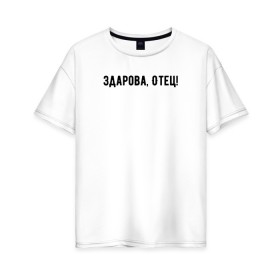 Женская футболка хлопок Oversize с принтом Здарова, отец! в Новосибирске, 100% хлопок | свободный крой, круглый ворот, спущенный рукав, длина до линии бедер
 | блоггер | здарова отец | минимализм | простой текст | сериал | ютуб