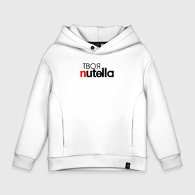 Детское худи Oversize хлопок с принтом Твоя Nutella в Новосибирске, френч-терри — 70% хлопок, 30% полиэстер. Мягкий теплый начес внутри —100% хлопок | боковые карманы, эластичные манжеты и нижняя кромка, капюшон на магнитной кнопке | food | nutella | еда | нутелла | нутэлла | сладость | твоя | текст