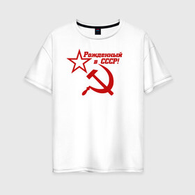 Женская футболка хлопок Oversize с принтом Рожденный в СССР! в Новосибирске, 100% хлопок | свободный крой, круглый ворот, спущенный рукав, длина до линии бедер
 | ussr | герб | звезда | коммунист | комсомол | кпсс | красный | ленин | лого | логотип | молот | надпись | патриот | республик | ретро | рсфср | серп | символ | снг | советский | советских | социалистических
