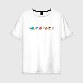 Женская футболка хлопок Oversize с принтом WHAT IS TIME? в Новосибирске, 100% хлопок | свободный крой, круглый ворот, спущенный рукав, длина до линии бедер
 | Тематика изображения на принте: time | what is time | время | надпись | текст
