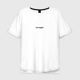 Мужская футболка хлопок Oversize с принтом no sugar. в Новосибирске, 100% хлопок | свободный крой, круглый ворот, “спинка” длиннее передней части | Тематика изображения на принте: no | sugar | надпись | не | сахар | слова | текст