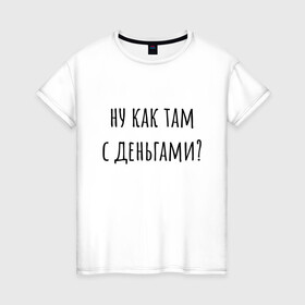 Женская футболка хлопок с принтом Ну как там с деньгами? в Новосибирске, 100% хлопок | прямой крой, круглый вырез горловины, длина до линии бедер, слегка спущенное плечо | капитал прожиточного минимума | михал палыч | пранк | сынок | тереньтев | че с деньгами