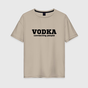 Женская футболка хлопок Oversize с принтом vodka connecting people в Новосибирске, 100% хлопок | свободный крой, круглый ворот, спущенный рукав, длина до линии бедер
 | connecting | people | vodka | водка | людей | соединяет
