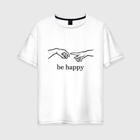 Женская футболка хлопок Oversize с принтом be happy в Новосибирске, 100% хлопок | свободный крой, круглый ворот, спущенный рукав, длина до линии бедер
 | be happy | будь счастлив | руки | счастье
