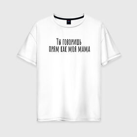 Женская футболка хлопок Oversize с принтом Ты говоришь как моя мама в Новосибирске, 100% хлопок | свободный крой, круглый ворот, спущенный рукав, длина до линии бедер
 | Тематика изображения на принте: rd5mindsgn | надпись | простые | текст | цитата