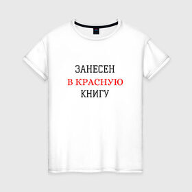 Женская футболка хлопок с принтом ЗАНЕСЕН В КРАСНУЮ КНИГУ в Новосибирске, 100% хлопок | прямой крой, круглый вырез горловины, длина до линии бедер, слегка спущенное плечо | занесен в красную книгу | крутые надписи