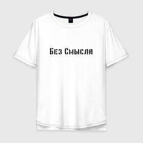 Мужская футболка хлопок Oversize с принтом Без смысла в Новосибирске, 100% хлопок | свободный крой, круглый ворот, “спинка” длиннее передней части | арт | без смысла | два слова | жизнь | мало слов | слова со смыслом | цитата | цитата со смыслом