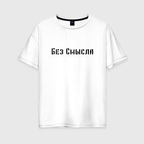 Женская футболка хлопок Oversize с принтом Без смысла в Новосибирске, 100% хлопок | свободный крой, круглый ворот, спущенный рукав, длина до линии бедер
 | арт | без смысла | два слова | жизнь | мало слов | слова со смыслом | цитата | цитата со смыслом