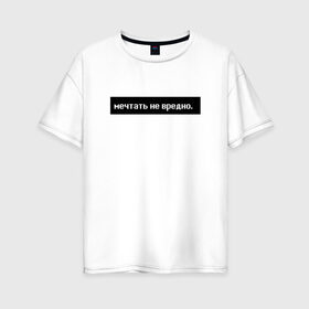 Женская футболка хлопок Oversize с принтом Мечтать - не вредно в Новосибирске, 100% хлопок | свободный крой, круглый ворот, спущенный рукав, длина до линии бедер
 | арт | белый | вредно не мечтать | мечтать   не вредно | слово | цитаты | чёрный