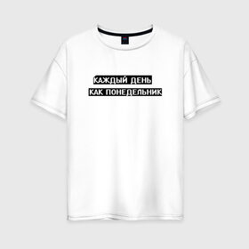 Женская футболка хлопок Oversize с принтом Каждый день - понедельник в Новосибирске, 100% хлопок | свободный крой, круглый ворот, спущенный рукав, длина до линии бедер
 | арт | белый | каждый день | каждый день как понедельник | понедельник | текст | цитата | чёрный