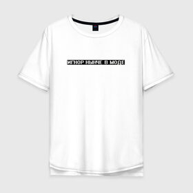 Мужская футболка хлопок Oversize с принтом Игнор в моде в Новосибирске, 100% хлопок | свободный крой, круглый ворот, “спинка” длиннее передней части | Тематика изображения на принте: белый | игнор | игнор в моде | мода | текст | цитата | чёрный