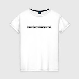 Женская футболка хлопок с принтом Игнор в моде в Новосибирске, 100% хлопок | прямой крой, круглый вырез горловины, длина до линии бедер, слегка спущенное плечо | белый | игнор | игнор в моде | мода | текст | цитата | чёрный