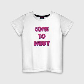 Детская футболка хлопок с принтом COME TO DADDY в Новосибирске, 100% хлопок | круглый вырез горловины, полуприлегающий силуэт, длина до линии бедер | come to daddy | иди к папочке