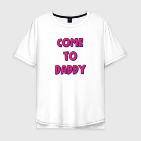 Мужская футболка хлопок Oversize с принтом COME TO DADDY в Новосибирске, 100% хлопок | свободный крой, круглый ворот, “спинка” длиннее передней части | come to daddy | иди к папочке