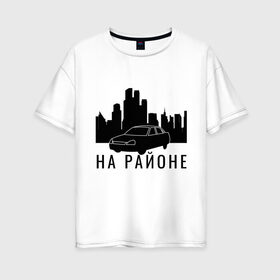 Женская футболка хлопок Oversize с принтом На районе в Новосибирске, 100% хлопок | свободный крой, круглый ворот, спущенный рукав, длина до линии бедер
 | авто | ауф | ваз | на районе | пацаны | приора | район | свои | свои пацаны