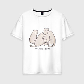 Женская футболка хлопок Oversize с принтом Уходи человек кошки в Новосибирске, 100% хлопок | свободный крой, круглый ворот, спущенный рукав, длина до линии бедер
 | 2020 | 2021 | cat | армия | кавай | кавайные | киска | киски | кот | котенок | котики | коты | коты мемы | котята | кошечка | кошка | кошки и коты | мем | мемы | новый год | с котами | с котиками | с кошками