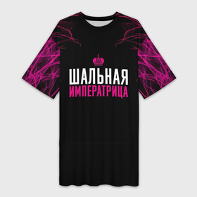 Платье-футболка 3D с принтом ШАЛЬНАЯ ИМПЕРАТРИЦА в Новосибирске,  |  | для девушек | подарок девушке | пофосная надпись | прикольная надпись | шальная императрица