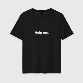 Женская футболка хлопок Oversize с принтом HELP ME в Новосибирске, 100% хлопок | свободный крой, круглый ворот, спущенный рукав, длина до линии бедер
 | help | help me | me | надписи | помощь | прикольные цитаты | цитата | цитаты | цитаты из интернета