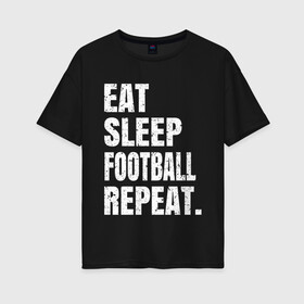 Женская футболка хлопок Oversize с принтом EAT SLEEP FOOTBALL REPEAT в Новосибирске, 100% хлопок | свободный крой, круглый ворот, спущенный рукав, длина до линии бедер
 | arsenal | barcelona | city | eat | football | juventus | liverpool | madrid | manchester | milan | psg | real | repeat | sleep | soccer | socer | sport | united | арсенал | барселона | ливерпуль | мадрид | манчестер | милан | псж | реал | сити | спорт | ф