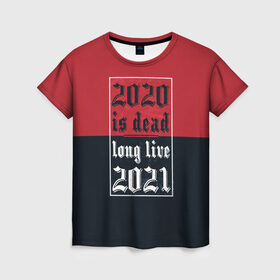 Женская футболка 3D с принтом 2020 is Dead! Long Live 2021! в Новосибирске, 100% полиэфир ( синтетическое хлопкоподобное полотно) | прямой крой, круглый вырез горловины, длина до линии бедер | 