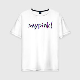 Женская футболка хлопок Oversize с принтом Saypink! в Новосибирске, 100% хлопок | свободный крой, круглый ворот, спущенный рукав, длина до линии бедер
 | saypink | альтернатива | инди | рок | русский рэп | рэп | сейпинк | сэйпинк