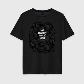 Женская футболка хлопок Oversize с принтом No black only MCB в Новосибирске, 100% хлопок | свободный крой, круглый ворот, спущенный рукав, длина до линии бедер
 | black | bulletproof vest | multicam | бронежилет | мультикам | снаряжение | спецназ | тактика | черный