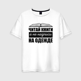 Женская футболка хлопок Oversize с принтом Читай книги а не надписи в Новосибирске, 100% хлопок | свободный крой, круглый ворот, спущенный рукав, длина до линии бедер
 | библиотекарь | книги | книголюб | надписи | подарок | прикол | прикольные | смешной | черно белая | читай | чтение