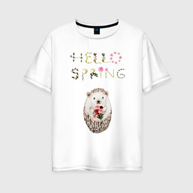 Женская футболка хлопок Oversize с принтом Hello Spring! в Новосибирске, 100% хлопок | свободный крой, круглый ворот, спущенный рукав, длина до линии бедер
 | 8 марта | dreams | всемирный женский день | ежик | иголки | цветы