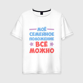 Женская футболка хлопок Oversize с принтом Семейное положение в Новосибирске, 100% хлопок | свободный крой, круглый ворот, спущенный рукав, длина до линии бедер
 | можно все | надписи | семейное положение | юмор