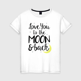 Женская футболка хлопок с принтом To the Moon & back в Новосибирске, 100% хлопок | прямой крой, круглый вырез горловины, длина до линии бедер, слегка спущенное плечо | 14 февряля | amor | kiss | love | love you | my love | valentine | валентин | люблю | любовь | отношения | пара | поцелуй | я люблю