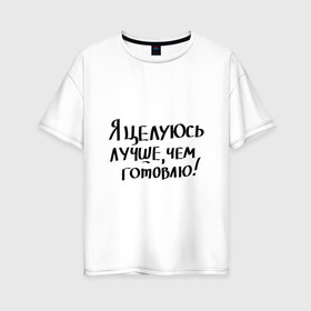 Женская футболка хлопок Oversize с принтом Целуюсь лучше чем готовлю в Новосибирске, 100% хлопок | свободный крой, круглый ворот, спущенный рукав, длина до линии бедер
 | Тематика изображения на принте: 