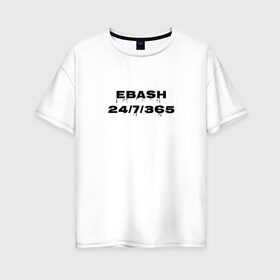 Женская футболка хлопок Oversize с принтом Ebash в Новосибирске, 100% хлопок | свободный крой, круглый ворот, спущенный рукав, длина до линии бедер
 | ebash | приколы | прикольные надписи