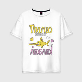 Женская футболка хлопок Oversize с принтом Пилю значит люблю в Новосибирске, 100% хлопок | свободный крой, круглый ворот, спущенный рукав, длина до линии бедер
 | Тематика изображения на принте: для девушек | любовь | надписи | рыба пила | юмор