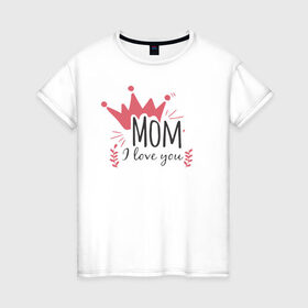 Женская футболка хлопок с принтом Mom i love you в Новосибирске, 100% хлопок | прямой крой, круглый вырез горловины, длина до линии бедер, слегка спущенное плечо | 8 марта | лучшая в мире | мама | подарок | подарок женщине | подарок любимым | подарок на 8 марта | самая лучшая  в мире | семья