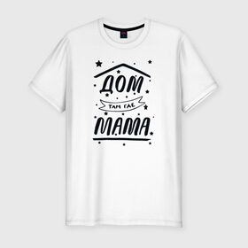 Мужская футболка хлопок Slim с принтом Дом там где Мама в Новосибирске, 92% хлопок, 8% лайкра | приталенный силуэт, круглый вырез ворота, длина до линии бедра, короткий рукав | 8 марта | лучшая в мире | мама | подарок | подарок женщине | подарок любимым | подарок на 8 марта | самая лучшая  в мире | семья