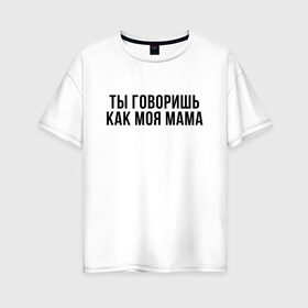 Женская футболка хлопок Oversize с принтом Говоришь как моя Мама в Новосибирске, 100% хлопок | свободный крой, круглый ворот, спущенный рукав, длина до линии бедер
 | мем | ой все | прикол | прикольная фраза | прикольные фразы | слово | фраза | цитата | цитаты