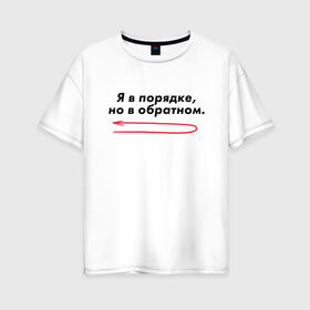 Женская футболка хлопок Oversize с принтом Я в порядке но в обратном в Новосибирске, 100% хлопок | свободный крой, круглый ворот, спущенный рукав, длина до линии бедер
 | мем | ой все | прикол | прикольная фраза | прикольные фразы | слово | фраза | цитата | цитаты